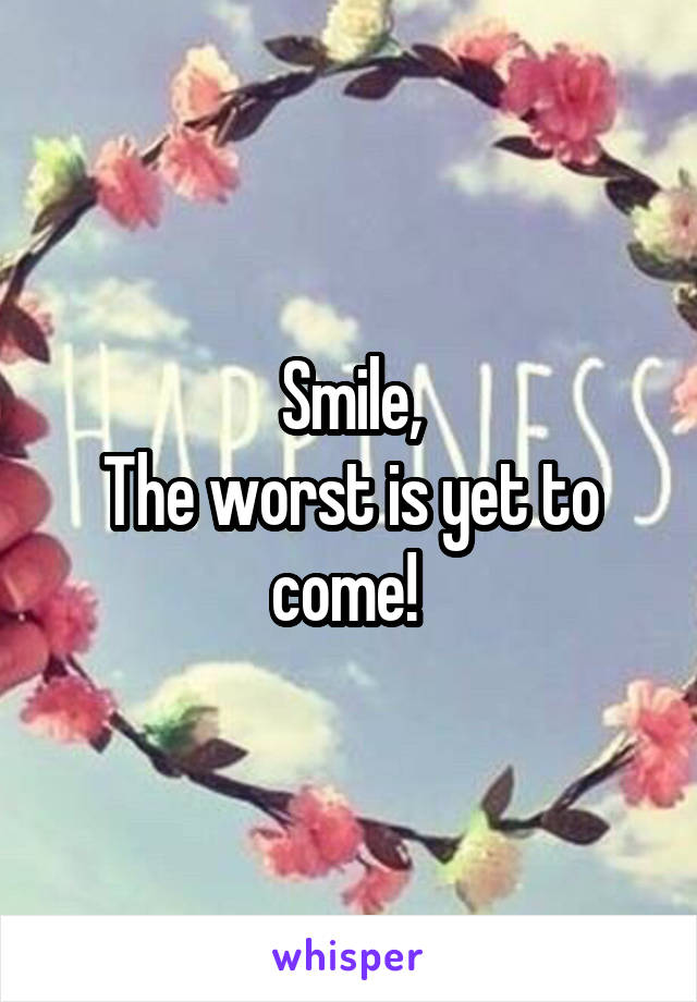 Smile,
The worst is yet to come! 