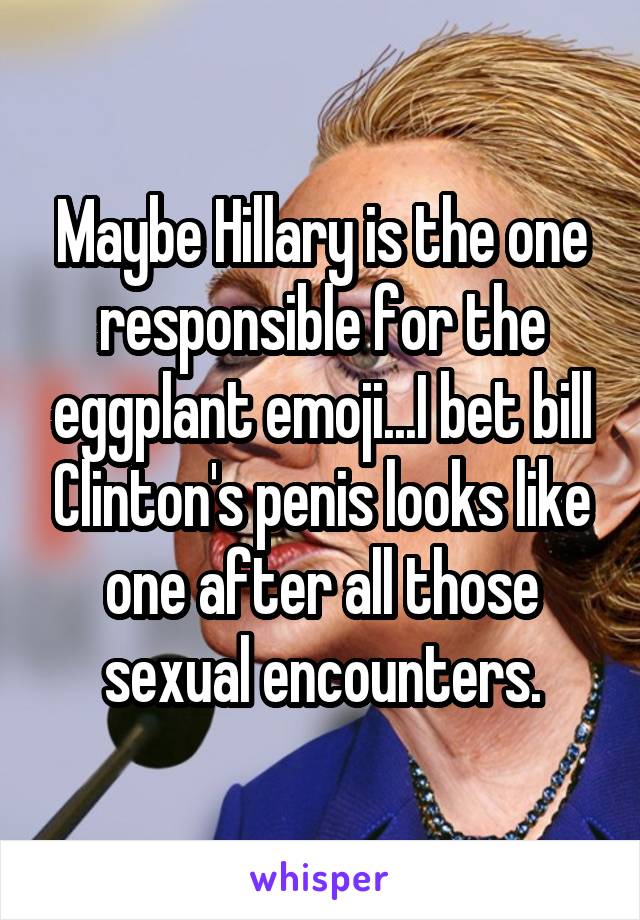 Maybe Hillary is the one responsible for the eggplant emoji...I bet bill Clinton's penis looks like one after all those sexual encounters.