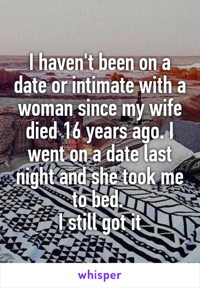 I haven't been on a date or intimate with a woman since my wife died 16 years ago. I went on a date last night and she took me to bed. 
I still got it