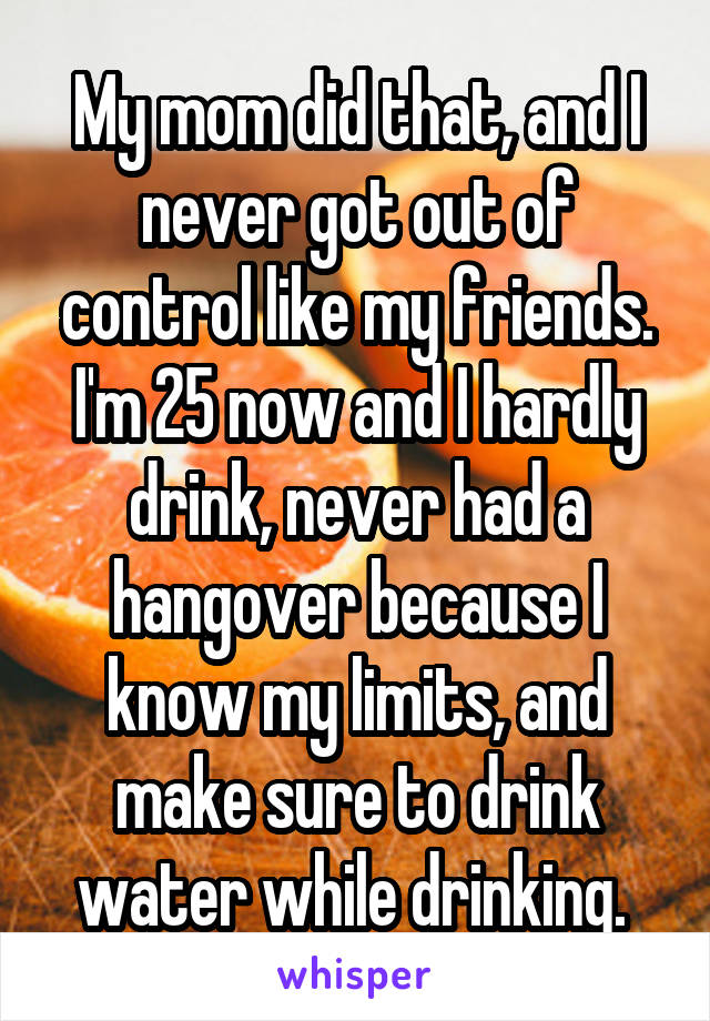 My mom did that, and I never got out of control like my friends. I'm 25 now and I hardly drink, never had a hangover because I know my limits, and make sure to drink water while drinking. 