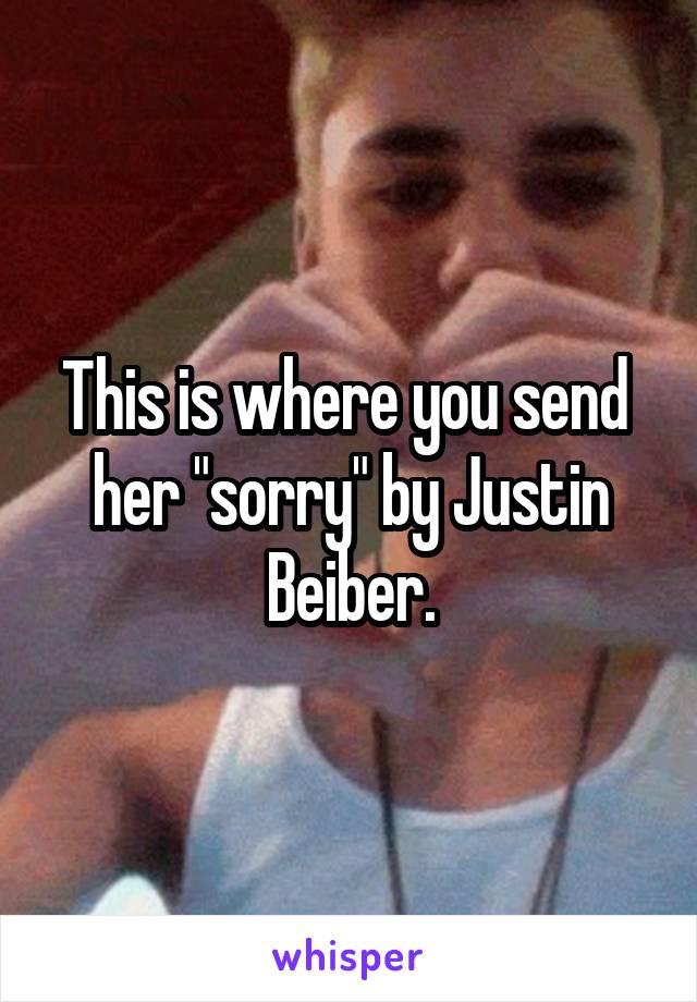 This is where you send  her "sorry" by Justin Beiber.