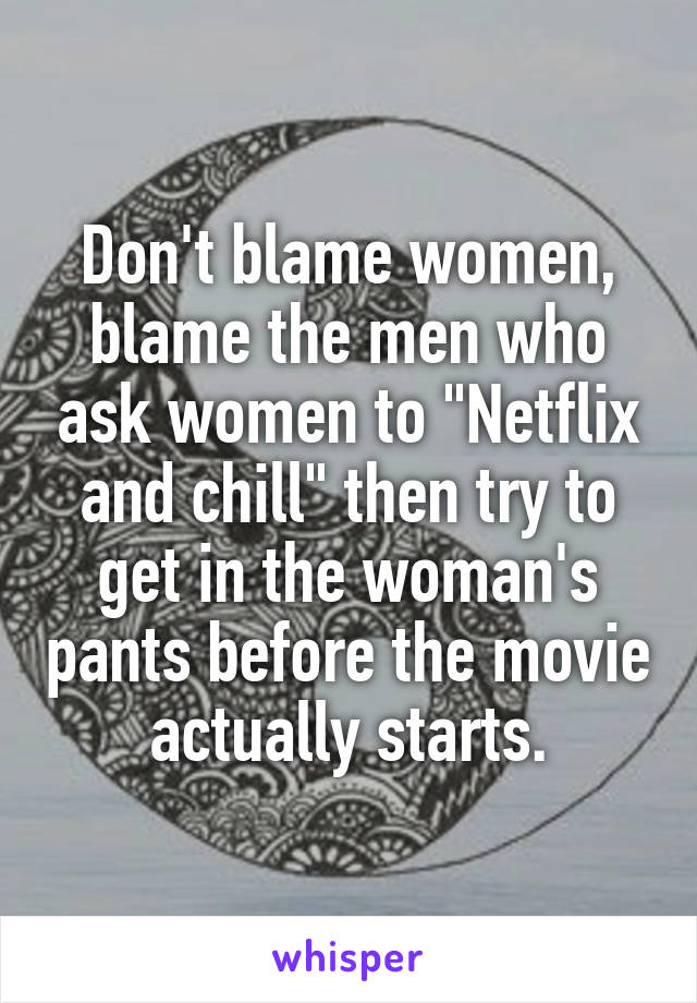 Don't blame women, blame the men who ask women to "Netflix and chill" then try to get in the woman's pants before the movie actually starts.