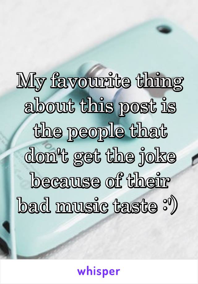 My favourite thing about this post is the people that don't get the joke because of their bad music taste :') 