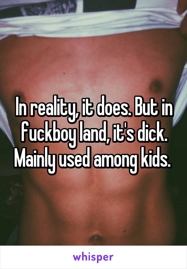 In reality, it does. But in fuckboy land, it's dick. Mainly used among kids. 