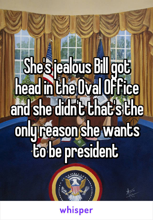 She's jealous Bill got head in the Oval Office and she didn't that's the only reason she wants to be president 