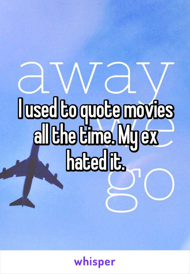 I used to quote movies all the time. My ex hated it.