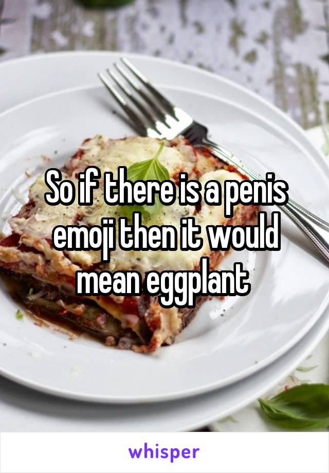 So if there is a penis emoji then it would mean eggplant 