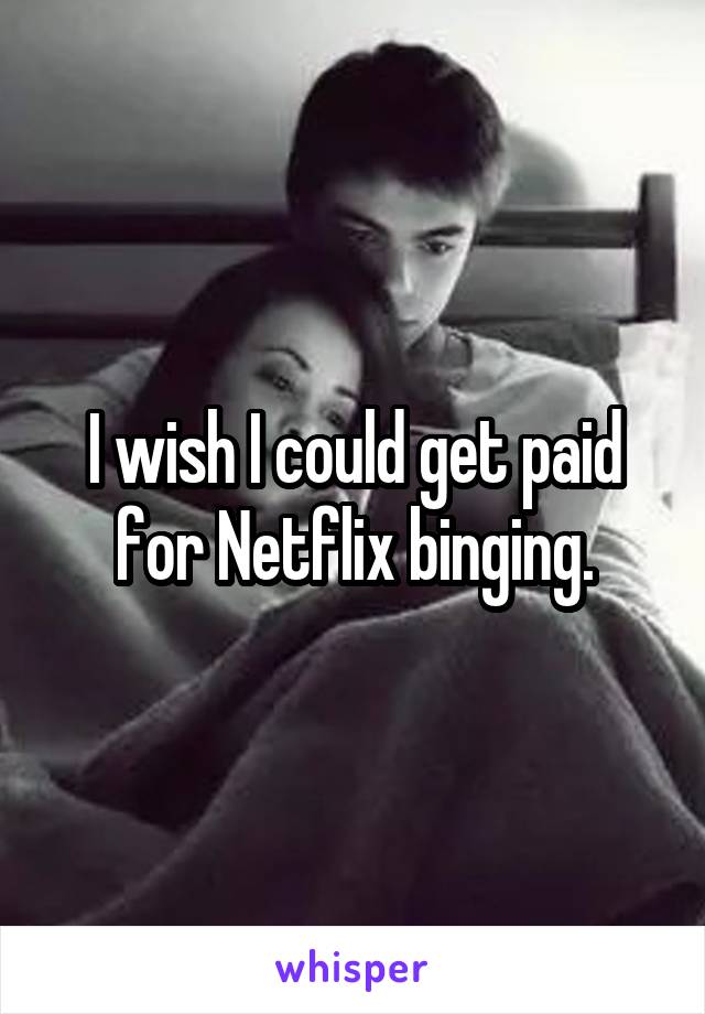 I wish I could get paid for Netflix binging.