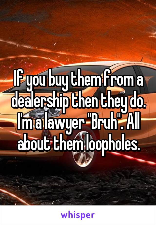 If you buy them from a dealership then they do. I'm a lawyer "Bruh". All about them loopholes.