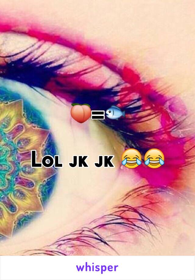 🍑=🐟

Lol jk jk 😂😂