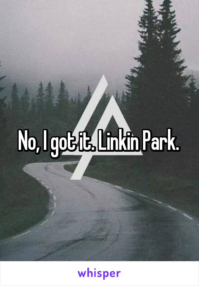 No, I got it. Linkin Park. 