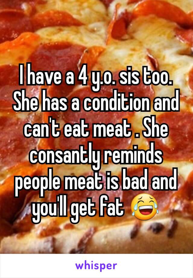 I have a 4 y.o. sis too. She has a condition and can't eat meat . She consantly reminds people meat is bad and you'll get fat 😂