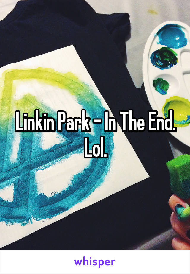 Linkin Park - In The End. Lol.