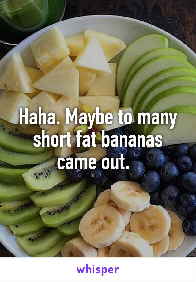 Haha. Maybe to many short fat bananas came out.  