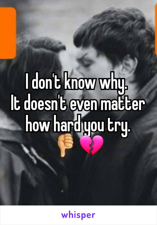 I don't know why. 
It doesn't even matter how hard you try.
👎💔
