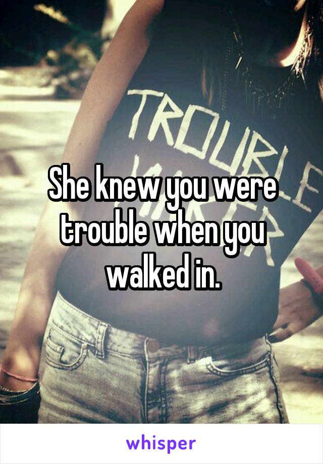She knew you were trouble when you walked in.