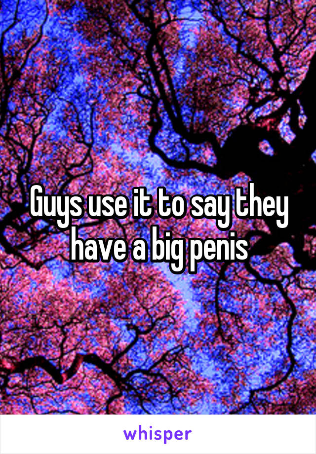 Guys use it to say they have a big penis