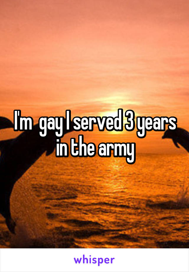 I'm  gay I served 3 years in the army