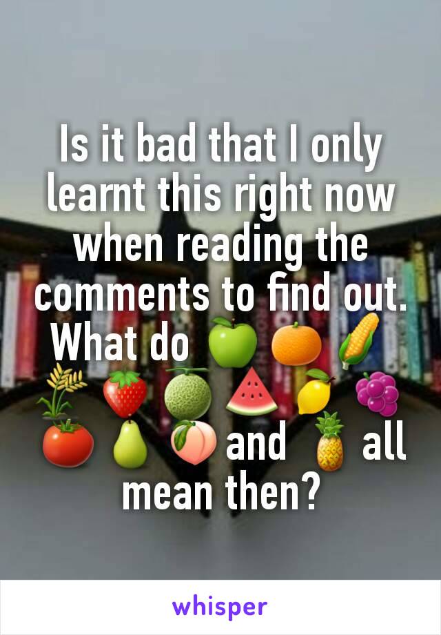 Is it bad that I only learnt this right now when reading the comments to find out. What do 🍏🍊🌽🌾🍓🍈🍉🍋🍇🍅🍐🍑and 🍍all mean then?