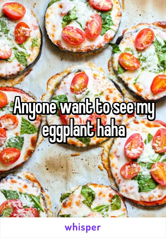 Anyone want to see my eggplant haha