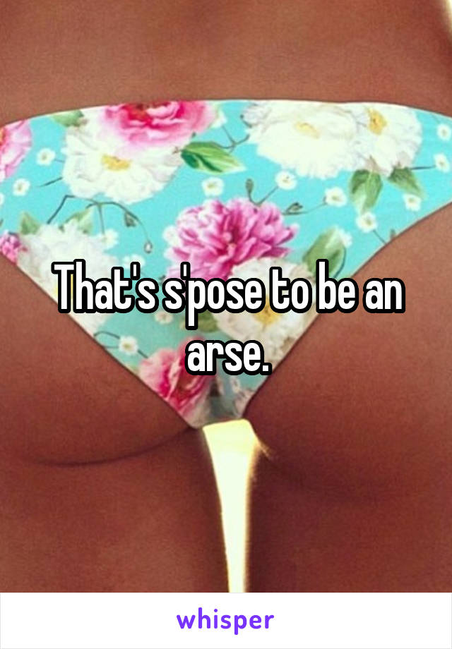 That's s'pose to be an arse.