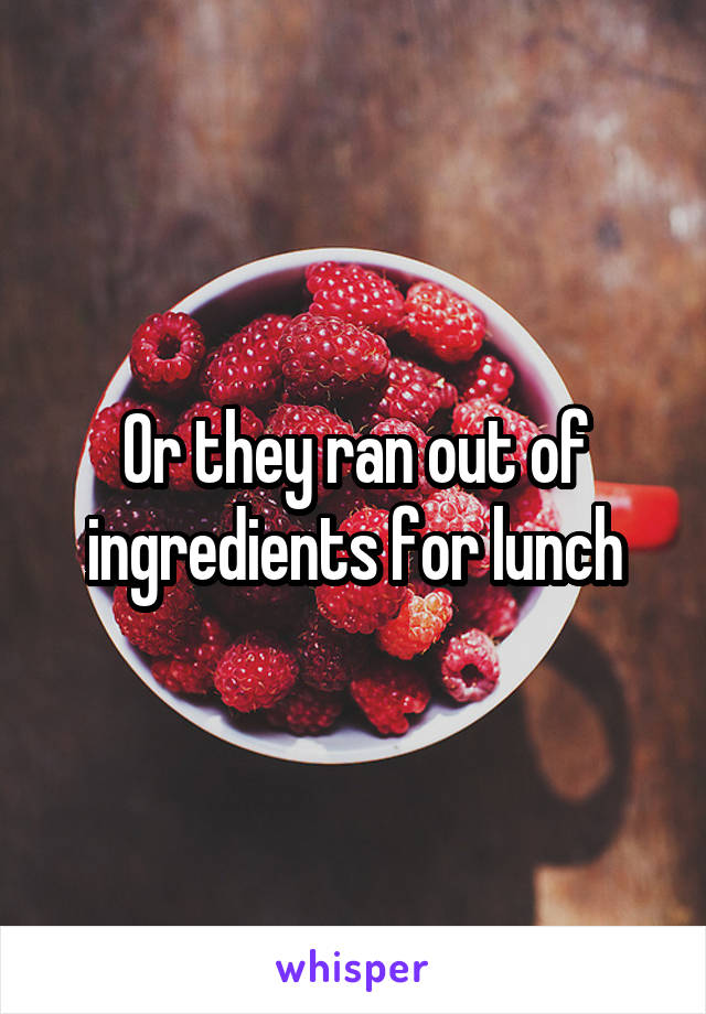 Or they ran out of ingredients for lunch