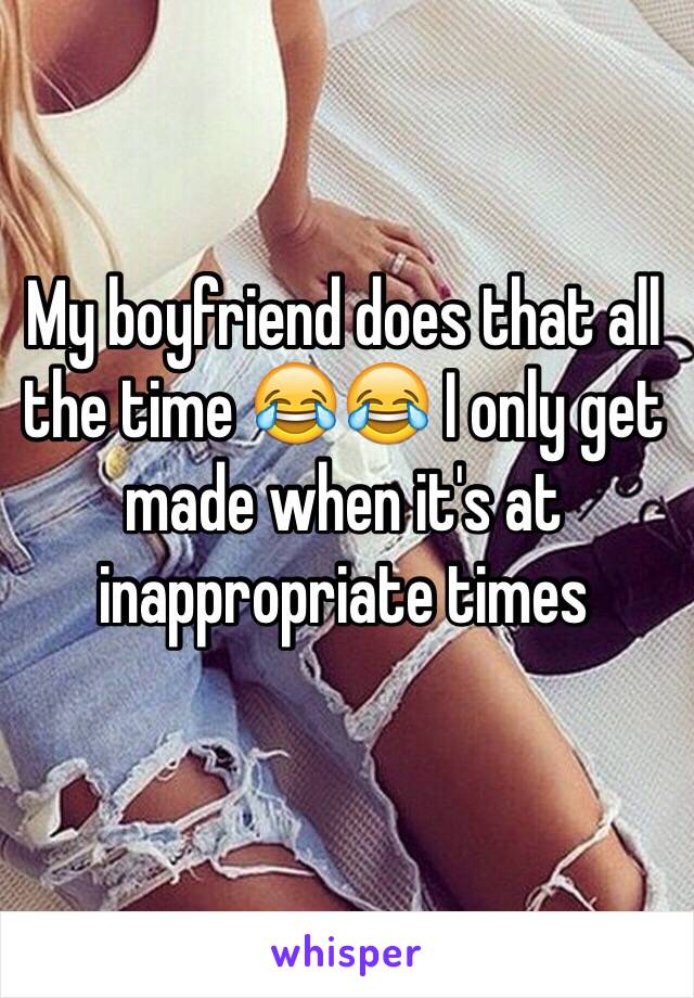 My boyfriend does that all the time 😂😂 I only get made when it's at inappropriate times 