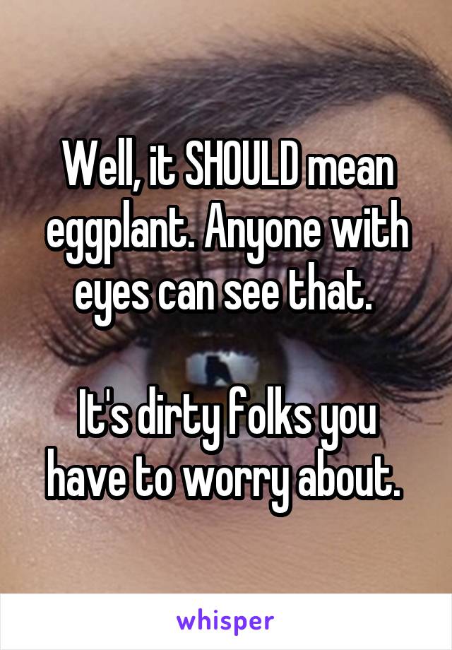 Well, it SHOULD mean eggplant. Anyone with eyes can see that. 

It's dirty folks you have to worry about. 