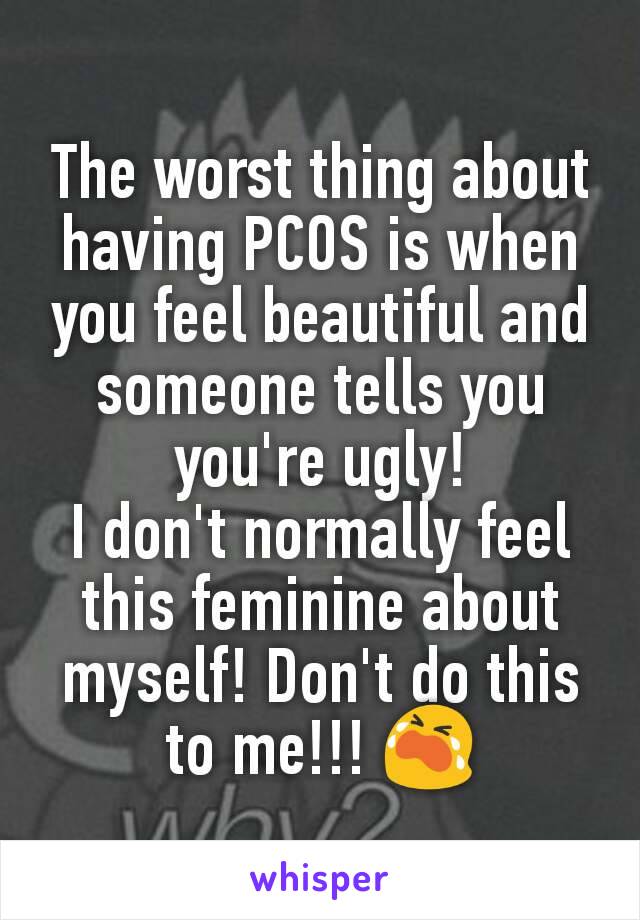 The worst thing about having PCOS is when you feel beautiful and someone tells you you're ugly!
I don't normally feel this feminine about myself! Don't do this to me!!! 😭