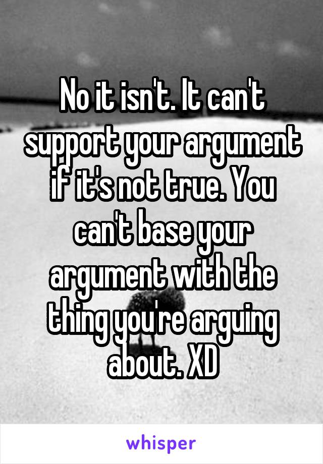 No it isn't. It can't support your argument if it's not true. You can't base your argument with the thing you're arguing about. XD