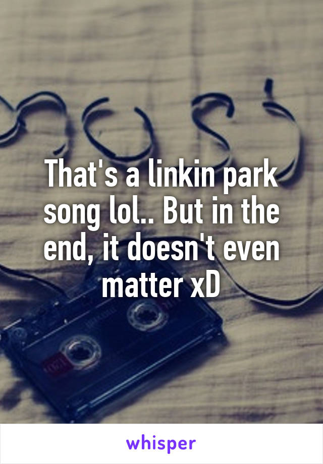 That's a linkin park song lol.. But in the end, it doesn't even matter xD