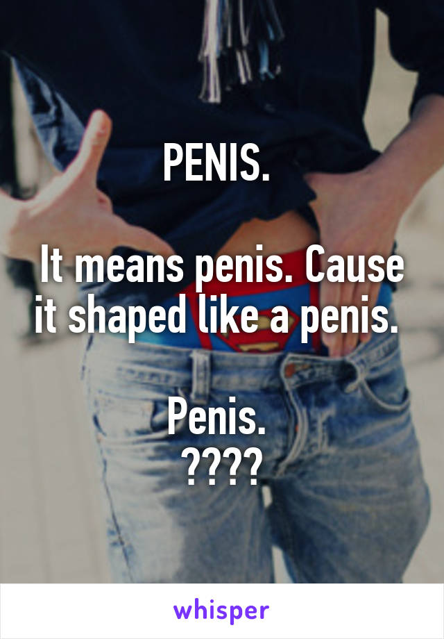 PENIS. 

It means penis. Cause it shaped like a penis. 

Penis. 
😂😂😂😂