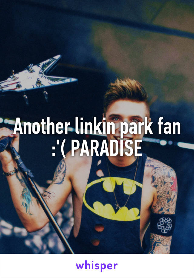 Another linkin park fan :'( PARADISE