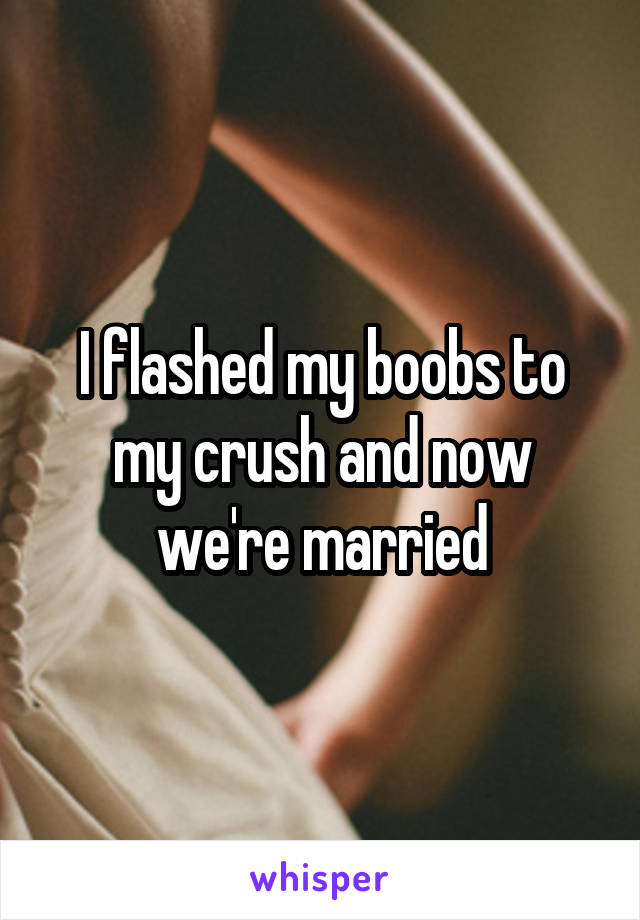 I flashed my boobs to my crush and now we're married