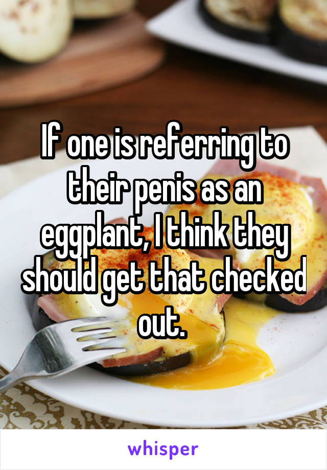 If one is referring to their penis as an eggplant, I think they should get that checked out. 