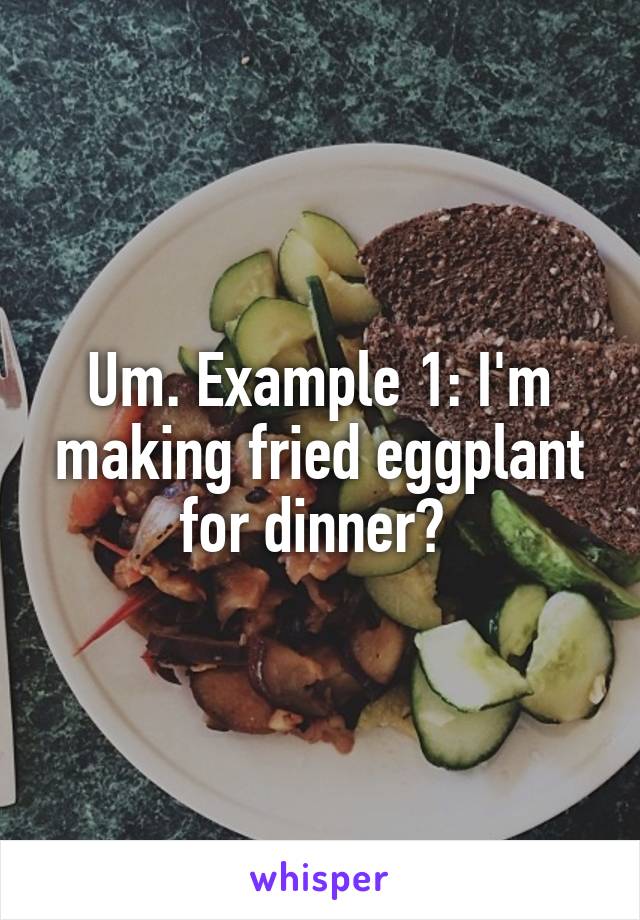 Um. Example 1: I'm making fried eggplant for dinner? 