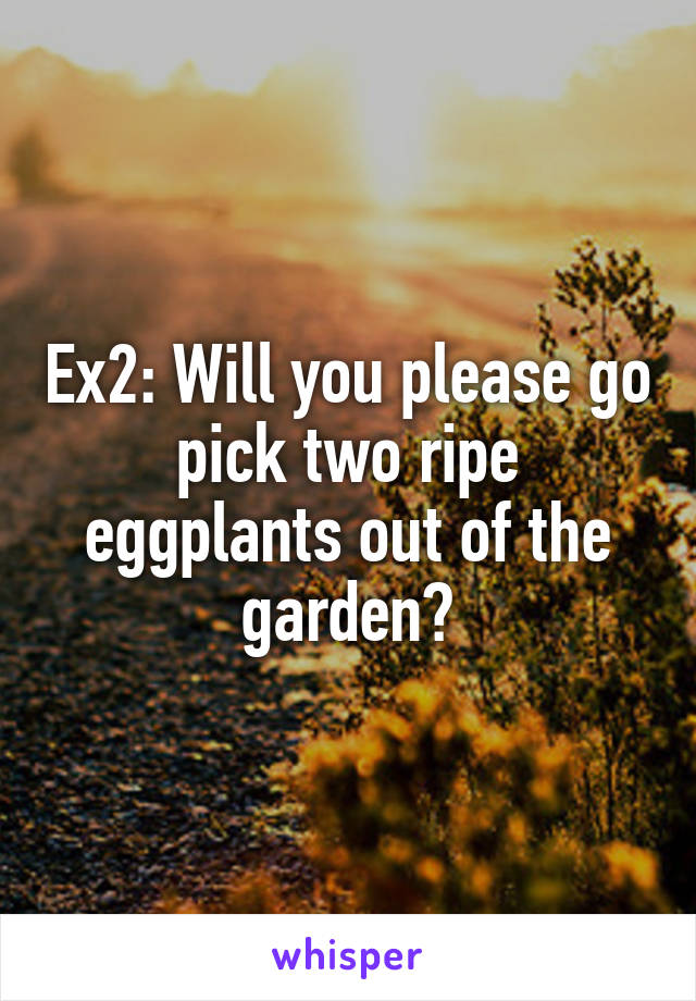 Ex2: Will you please go pick two ripe eggplants out of the garden?