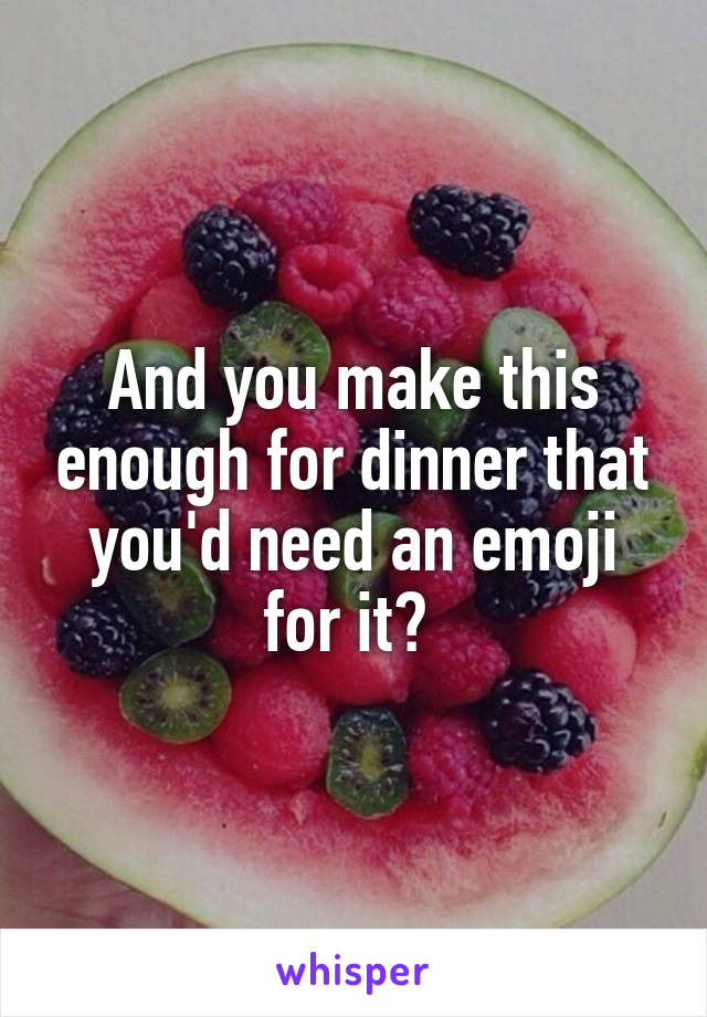 And you make this enough for dinner that you'd need an emoji for it? 