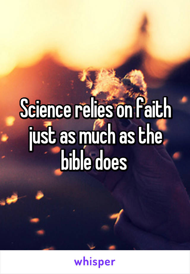 Science relies on faith just as much as the bible does 