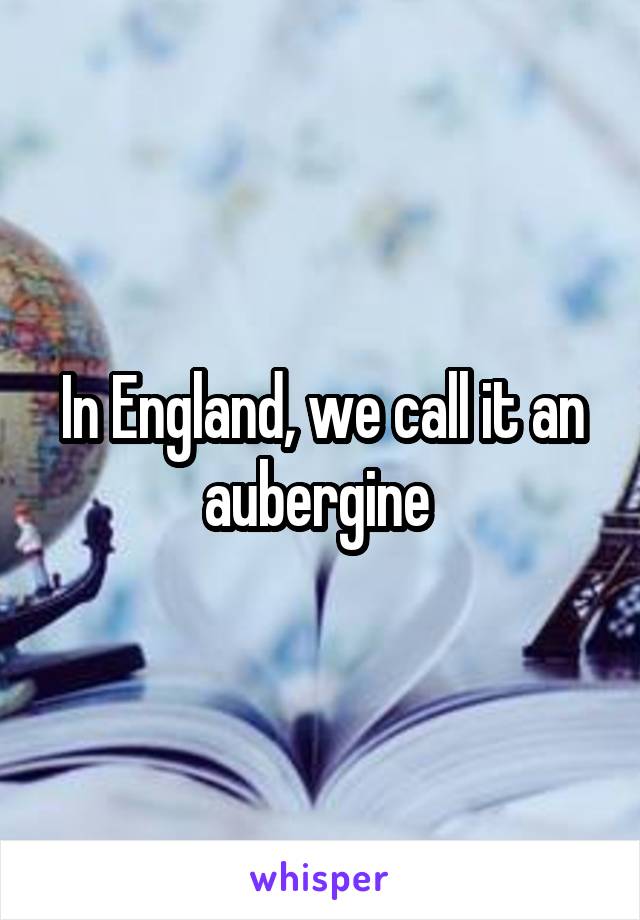 In England, we call it an aubergine 