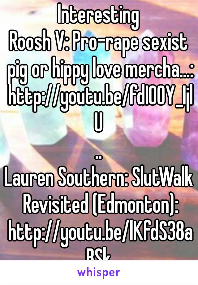 Interesting
Roosh V: Pro-rape sexist pig or hippy love mercha…: http://youtu.be/fdI00Y_IjlU
..
Lauren Southern: SlutWalk Revisited (Edmonton): http://youtu.be/lKfdS38aBSk