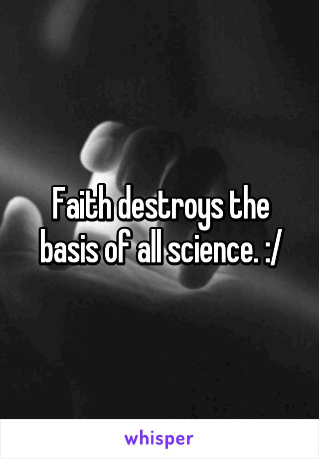 Faith destroys the basis of all science. :/