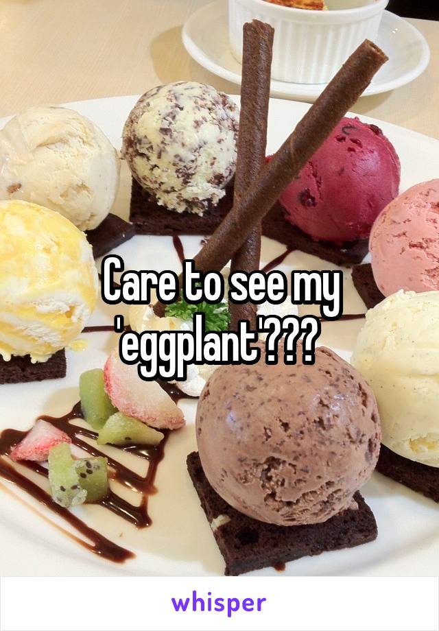 Care to see my 'eggplant'??? 