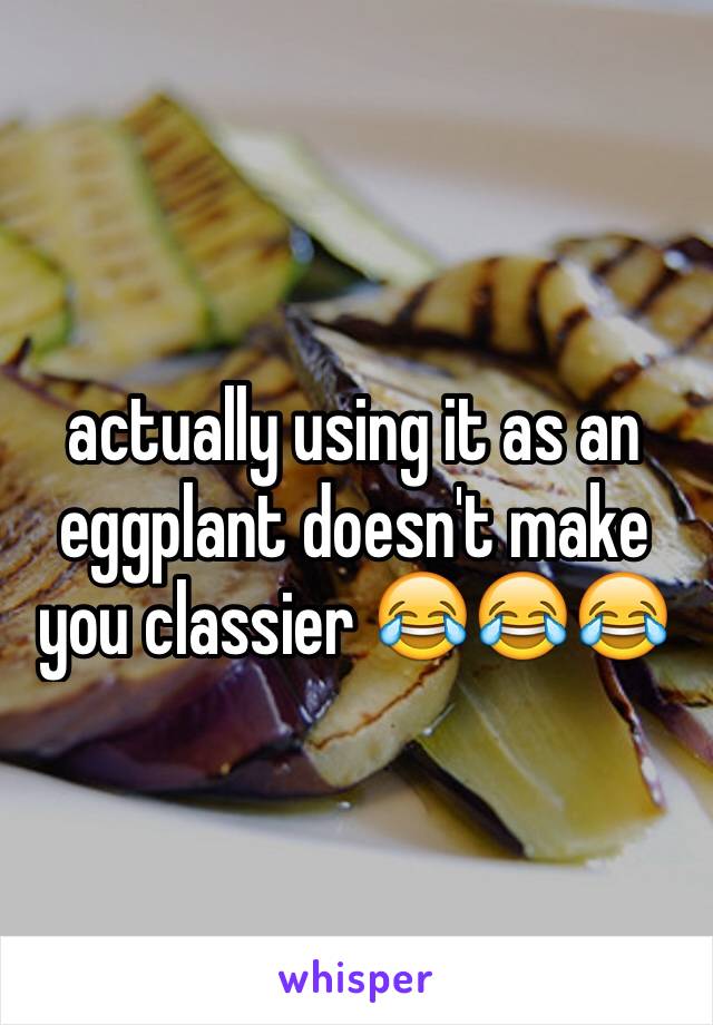 actually using it as an eggplant doesn't make you classier 😂😂😂