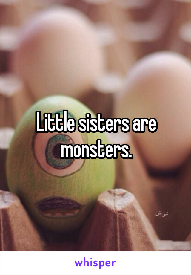 Little sisters are monsters.