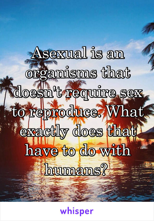 Asexual is an organisms that doesn't require sex to reproduce. What exactly does that have to do with humans? 