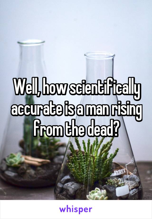 Well, how scientifically accurate is a man rising from the dead?