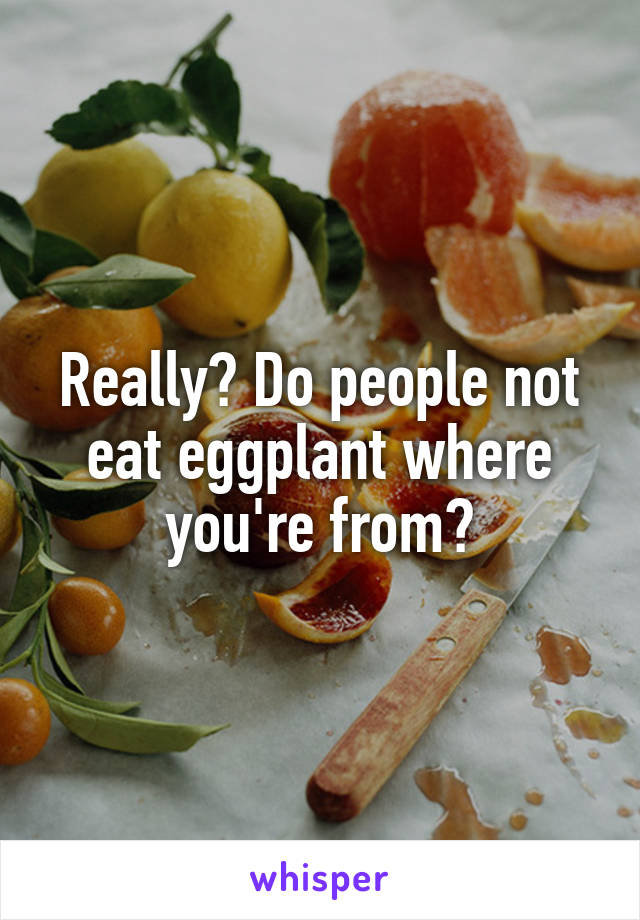 Really? Do people not eat eggplant where you're from?