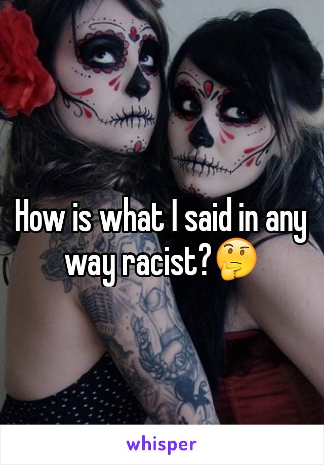 How is what I said in any way racist?🤔