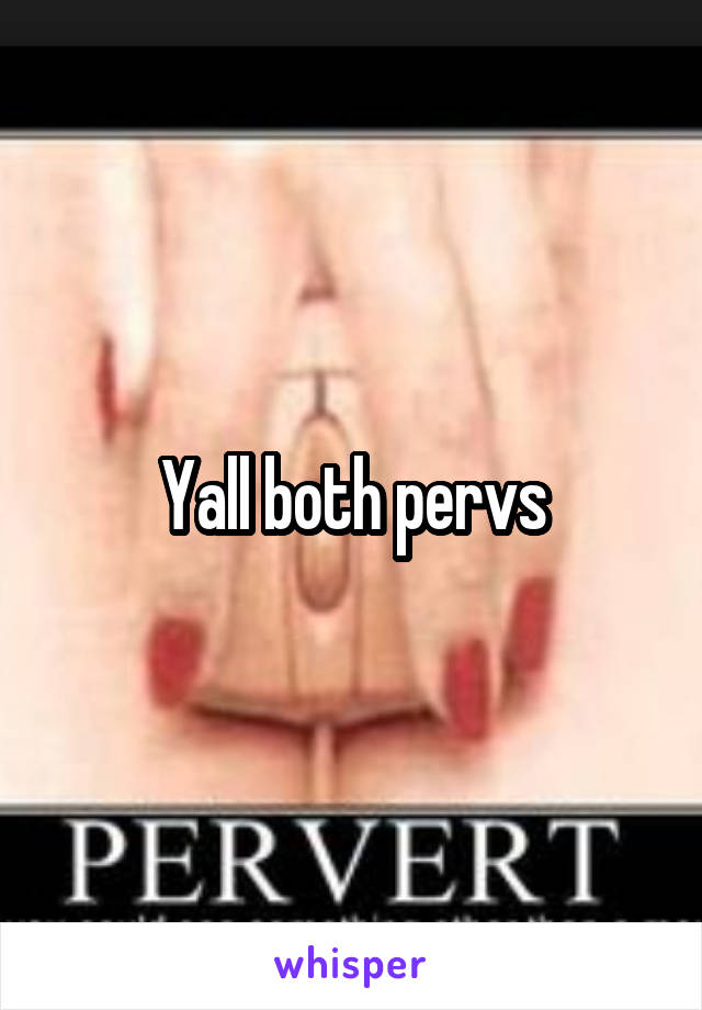 Yall both pervs